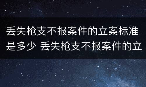 丢失枪支不报案件的立案标准是多少 丢失枪支不报案件的立案标准是多少年