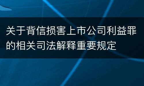 关于背信损害上市公司利益罪的相关司法解释重要规定