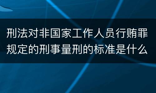 刑法对非国家工作人员行贿罪规定的刑事量刑的标准是什么