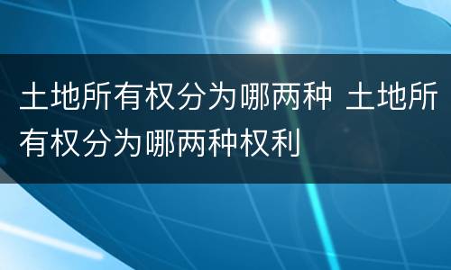 土地所有权分为哪两种 土地所有权分为哪两种权利