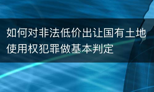 如何对非法低价出让国有土地使用权犯罪做基本判定