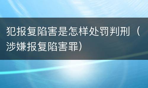 犯报复陷害是怎样处罚判刑（涉嫌报复陷害罪）