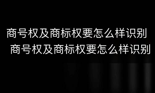 商号权及商标权要怎么样识别 商号权及商标权要怎么样识别出来