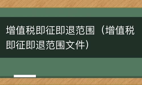 增值税即征即退范围（增值税即征即退范围文件）