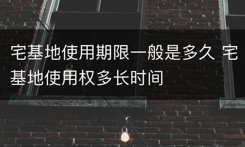 宅基地使用期限一般是多久 宅基地使用权多长时间