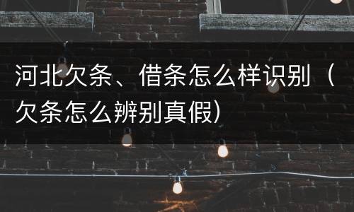 河北欠条、借条怎么样识别（欠条怎么辨别真假）