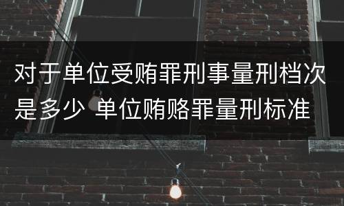 对于单位受贿罪刑事量刑档次是多少 单位贿赂罪量刑标准