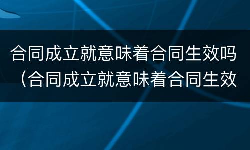 合同成立就意味着合同生效吗（合同成立就意味着合同生效吗?）