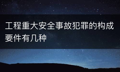 工程重大安全事故犯罪的构成要件有几种