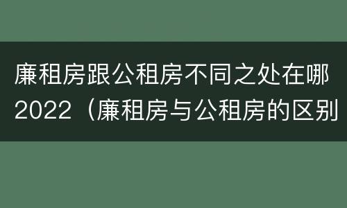 廉租房跟公租房不同之处在哪2022（廉租房与公租房的区别在哪里）