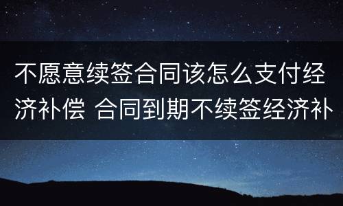 不愿意续签合同该怎么支付经济补偿 合同到期不续签经济补偿