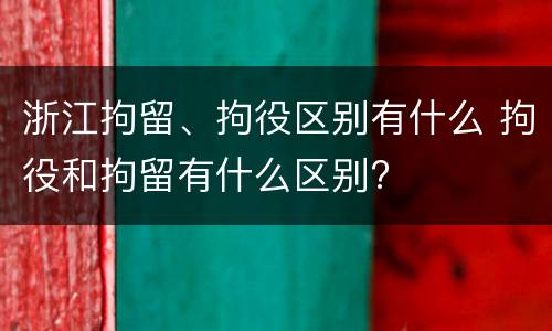 浙江拘留、拘役区别有什么 拘役和拘留有什么区别?