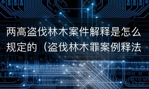 两高盗伐林木案件解释是怎么规定的（盗伐林木罪案例释法）