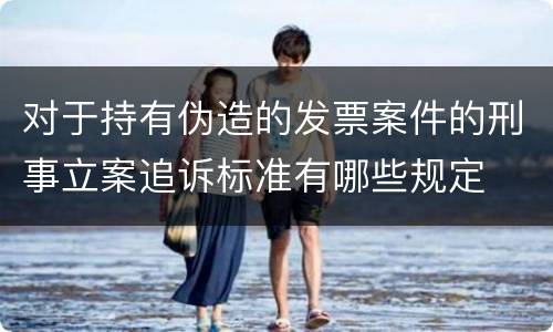 对于持有伪造的发票案件的刑事立案追诉标准有哪些规定
