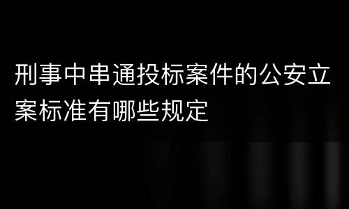 刑事中串通投标案件的公安立案标准有哪些规定