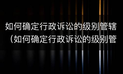 如何确定行政诉讼的级别管辖（如何确定行政诉讼的级别管辖权）