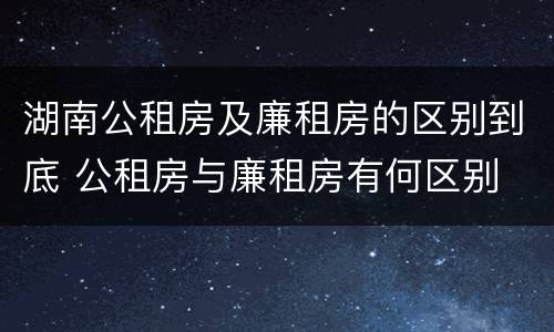 湖南公租房及廉租房的区别到底 公租房与廉租房有何区别