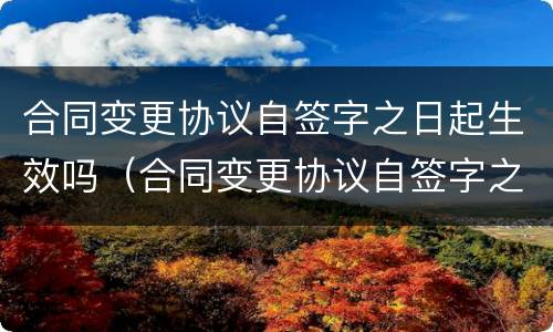 合同变更协议自签字之日起生效吗（合同变更协议自签字之日起生效吗）