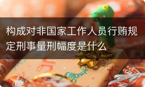 构成对非国家工作人员行贿规定刑事量刑幅度是什么