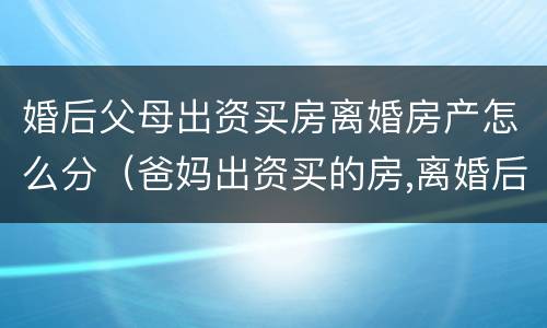 婚后父母出资买房离婚房产怎么分（爸妈出资买的房,离婚后怎么办）