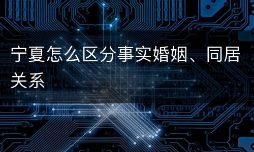 宁夏怎么区分事实婚姻、同居关系