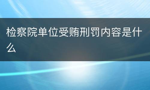 检察院单位受贿刑罚内容是什么