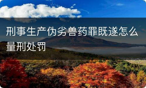 刑事生产伪劣兽药罪既遂怎么量刑处罚