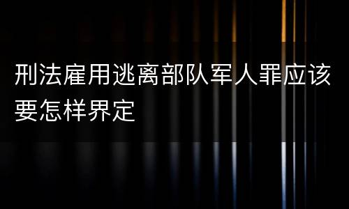 刑法雇用逃离部队军人罪应该要怎样界定