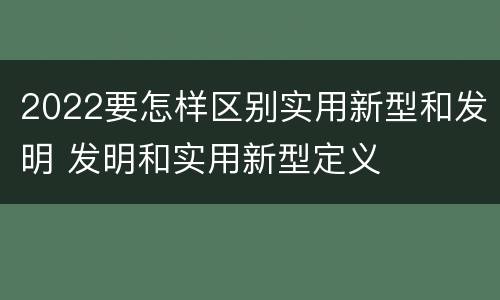 2022要怎样区别实用新型和发明 发明和实用新型定义