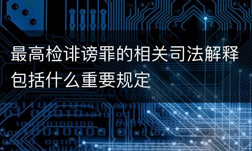 最高检诽谤罪的相关司法解释包括什么重要规定