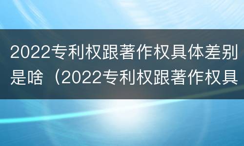 2022专利权跟著作权具体差别是啥（2022专利权跟著作权具体差别是啥呀）