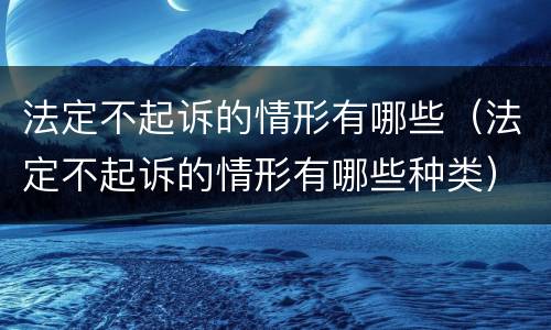 法定不起诉的情形有哪些（法定不起诉的情形有哪些种类）