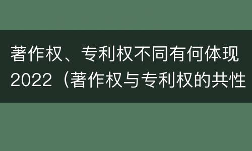 著作权、专利权不同有何体现2022（著作权与专利权的共性有）