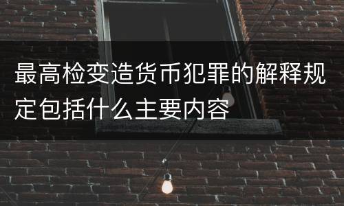 最高检变造货币犯罪的解释规定包括什么主要内容