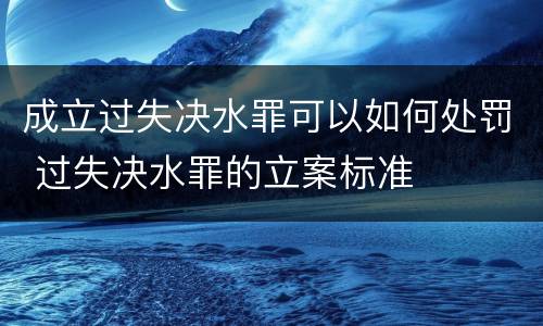 成立过失决水罪可以如何处罚 过失决水罪的立案标准