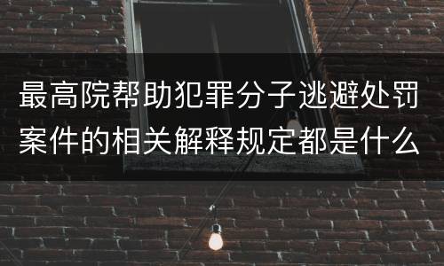 最高院帮助犯罪分子逃避处罚案件的相关解释规定都是什么