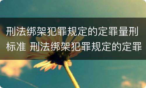 刑法绑架犯罪规定的定罪量刑标准 刑法绑架犯罪规定的定罪量刑标准是