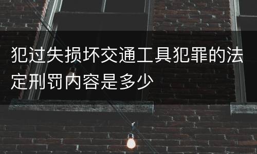 犯过失损坏交通工具犯罪的法定刑罚内容是多少
