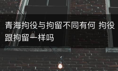青海拘役与拘留不同有何 拘役跟拘留一样吗