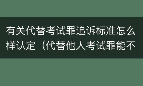 有关代替考试罪追诉标准怎么样认定（代替他人考试罪能不能不起诉）