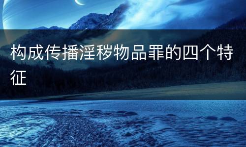 构成传播淫秽物品罪的四个特征
