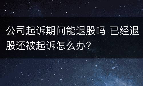 公司起诉期间能退股吗 已经退股还被起诉怎么办?