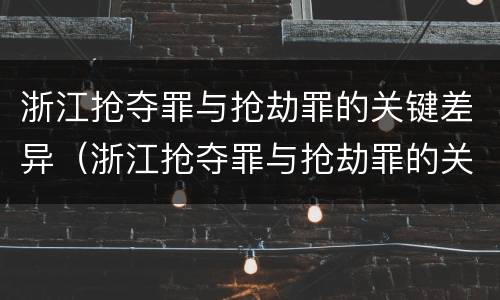 浙江抢夺罪与抢劫罪的关键差异（浙江抢夺罪与抢劫罪的关键差异是）