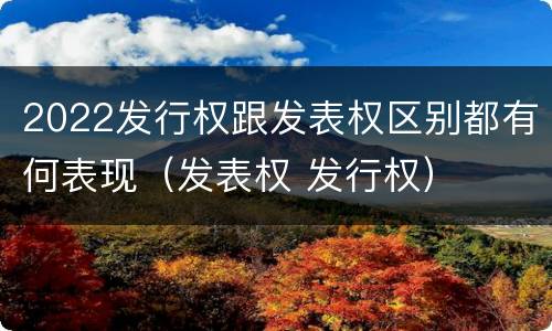 2022发行权跟发表权区别都有何表现（发表权 发行权）