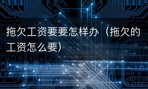 拖欠工资要要怎样办（拖欠的工资怎么要）