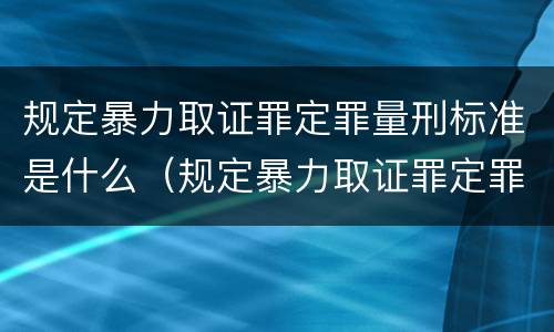 规定暴力取证罪定罪量刑标准是什么（规定暴力取证罪定罪量刑标准是什么）