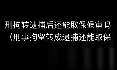 刑拘转逮捕后还能取保候审吗（刑事拘留转成逮捕还能取保候审吗）