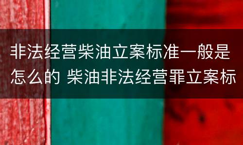 非法经营柴油立案标准一般是怎么的 柴油非法经营罪立案标准