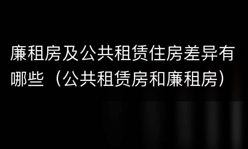 廉租房及公共租赁住房差异有哪些（公共租赁房和廉租房）