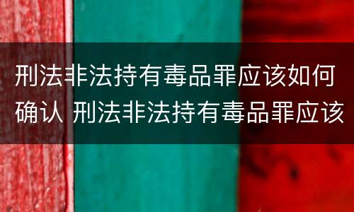 刑法非法持有毒品罪应该如何确认 刑法非法持有毒品罪应该如何确认